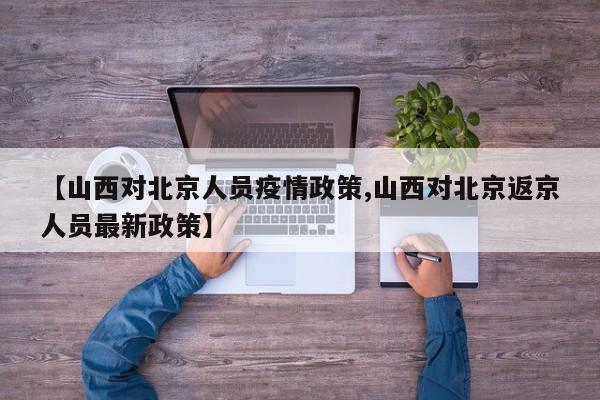 【山西对北京人员疫情政策,山西对北京返京人员最新政策】