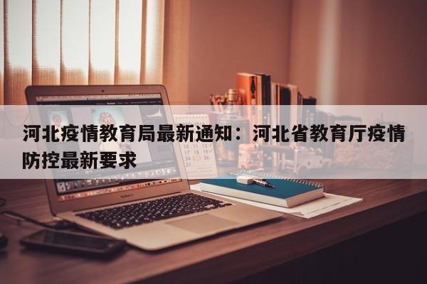 河北疫情教育局最新通知:河北省教育厅疫情防控最新要求