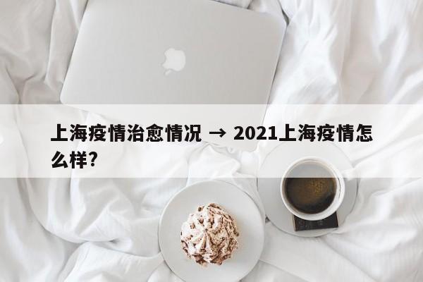 上海疫情治愈情况 → 2021上海疫情怎么样?