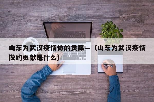 山东为武汉疫情做的贡献—(山东为武汉疫情做的贡献是什么)