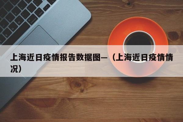 上海近日疫情报告数据图—（上海近日疫情情况）