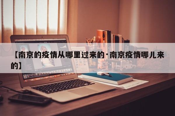 【南京的疫情从哪里过来的·南京疫情哪儿来的】
