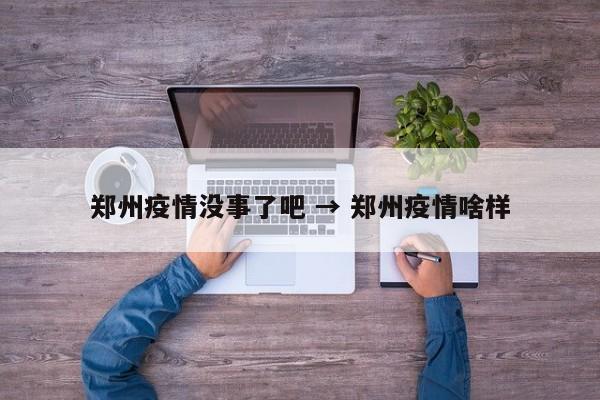 郑州疫情没事了吧 → 郑州疫情啥样