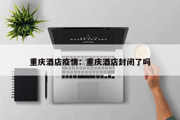 重庆酒店疫情：重庆酒店封闭了吗