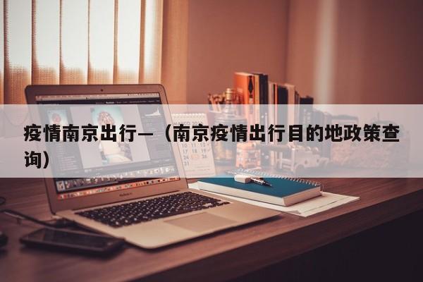 疫情南京出行—(南京疫情出行目的地政策查询)