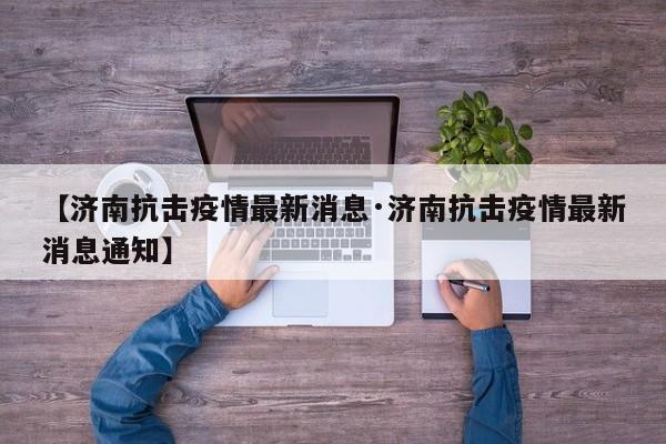 【济南抗击疫情最新消息·济南抗击疫情最新消息通知】