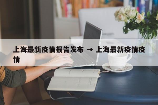上海最新疫情报告发布 → 上海最新疫情疫情