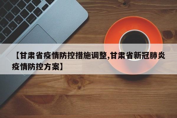 【甘肃省疫情防控措施调整,甘肃省新冠肺炎疫情防控方案】