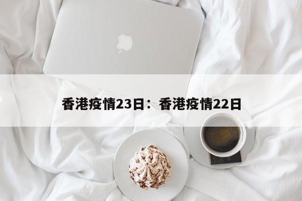 香港疫情23日:香港疫情22日