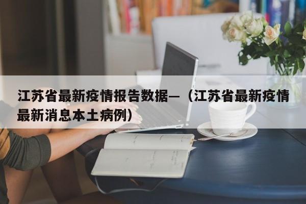 江苏省最新疫情报告数据—(江苏省最新疫情最新消息本土病例)