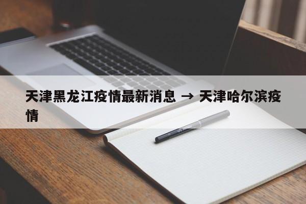 天津黑龙江疫情最新消息 → 天津哈尔滨疫情