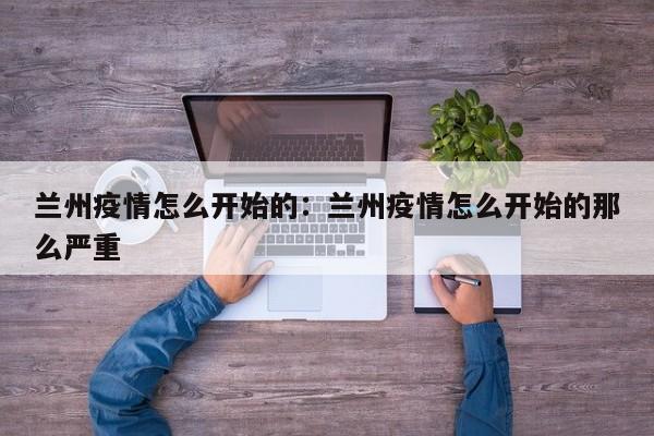 兰州疫情怎么开始的:兰州疫情怎么开始的那么严重