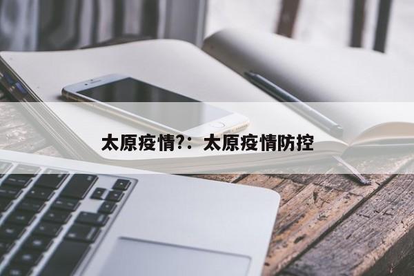 太原疫情?:太原疫情防控