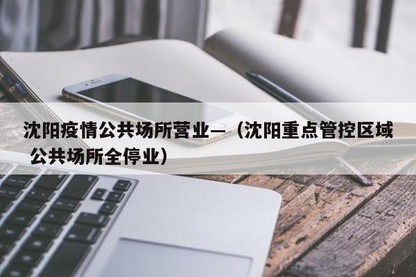 沈阳疫情公共场所营业—(沈阳重点管控区域 公共场所全停业)