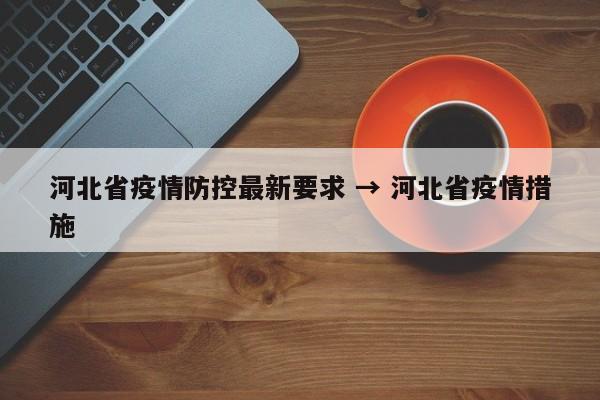 河北省疫情防控最新要求 → 河北省疫情措施