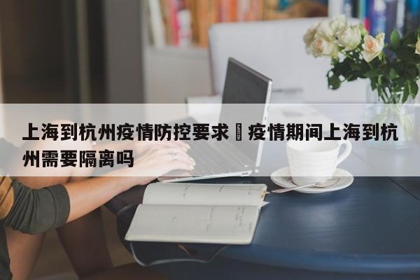 上海到杭州疫情防控要求›疫情期间上海到杭州需要隔离吗