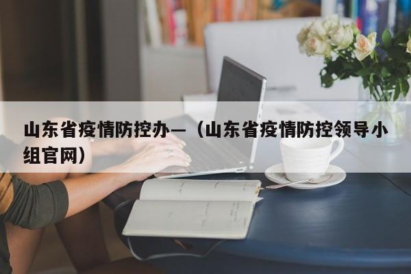 山东省疫情防控办—(山东省疫情防控领导小组官网)