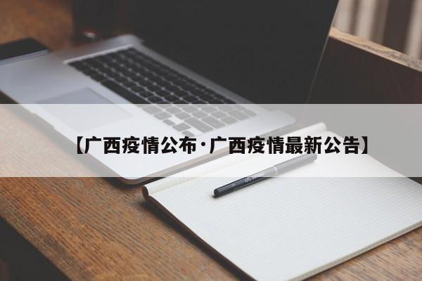 【广西疫情公布·广西疫情最新公告】