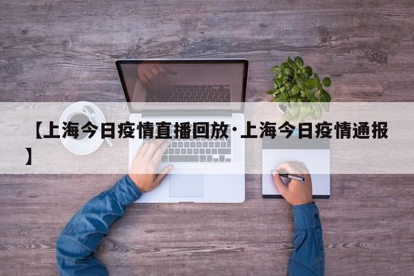 【上海今日疫情直播回放·上海今日疫情通报】