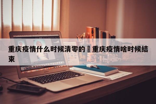 重庆疫情什么时候清零的›重庆疫情啥时候结束