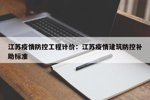 江苏疫情防控工程计价:江苏疫情建筑防控补助标准