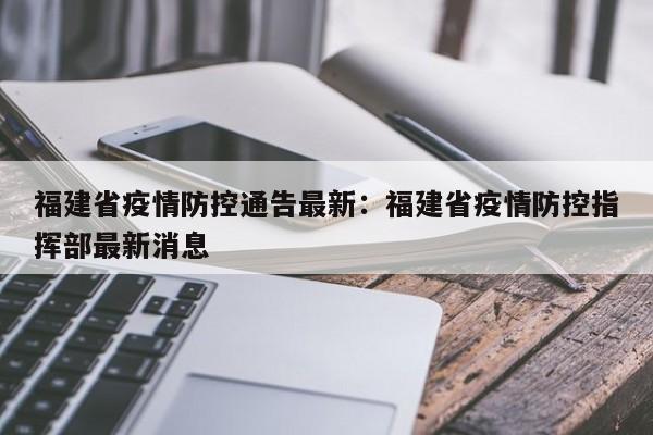 福建省疫情防控通告最新:福建省疫情防控指挥部最新消息
