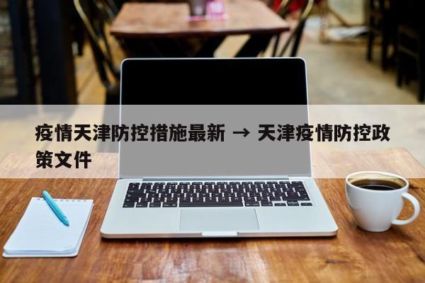 疫情天津防控措施最新 → 天津疫情防控政策文件