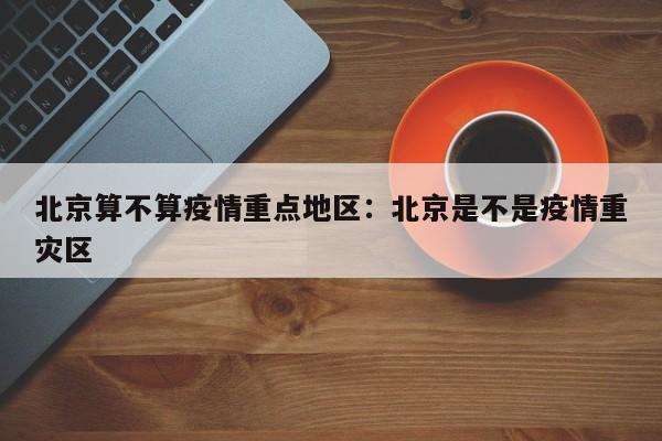 北京算不算疫情重点地区:北京是不是疫情重灾区