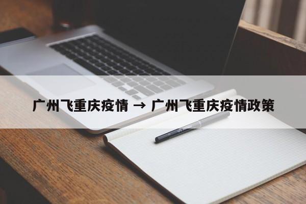 广州飞重庆疫情 → 广州飞重庆疫情政策