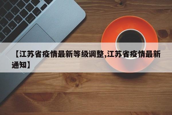 【江苏省疫情最新等级调整,江苏省疫情最新通知】