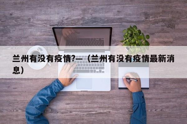 兰州有没有疫情?—(兰州有没有疫情最新消息)