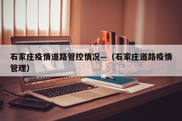 石家庄疫情道路管控情况—(石家庄道路疫情管理)