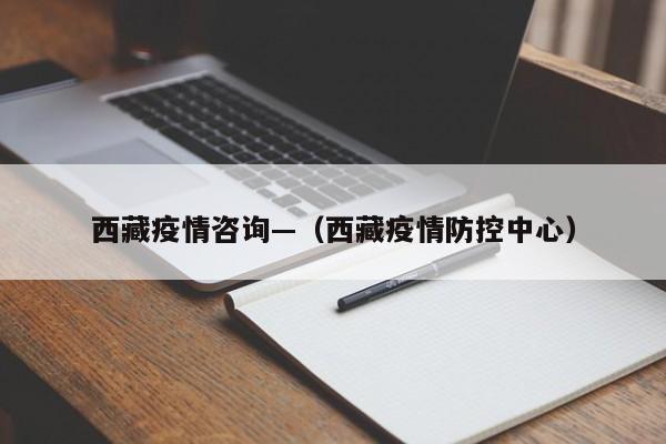 西藏疫情咨询—(西藏疫情防控中心)