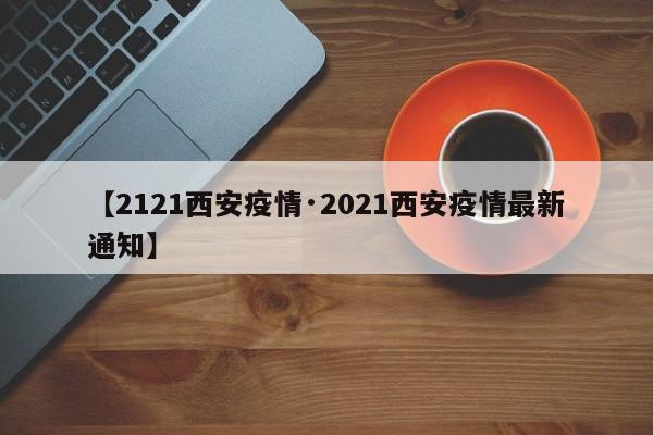 【2121西安疫情·2021西安疫情最新通知】