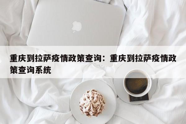 重庆到拉萨疫情政策查询:重庆到拉萨疫情政策查询系统