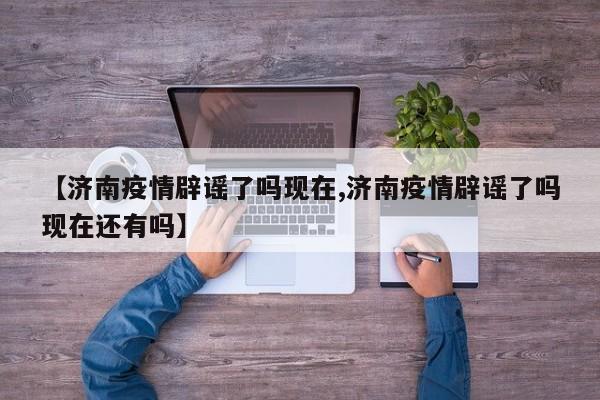【济南疫情辟谣了吗现在,济南疫情辟谣了吗现在还有吗】