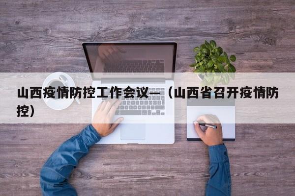 山西疫情防控工作会议—(山西省召开疫情防控)