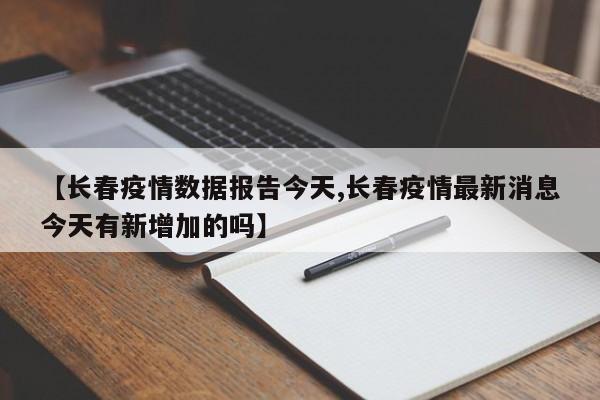 【长春疫情数据报告今天,长春疫情最新消息今天有新增加的吗】