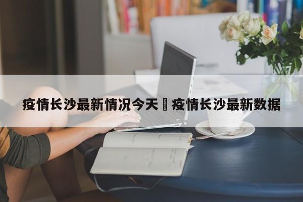 疫情长沙最新情况今天›疫情长沙最新数据