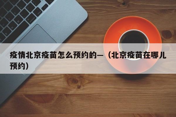 疫情北京疫苗怎么预约的—(北京疫苗在哪儿预约)