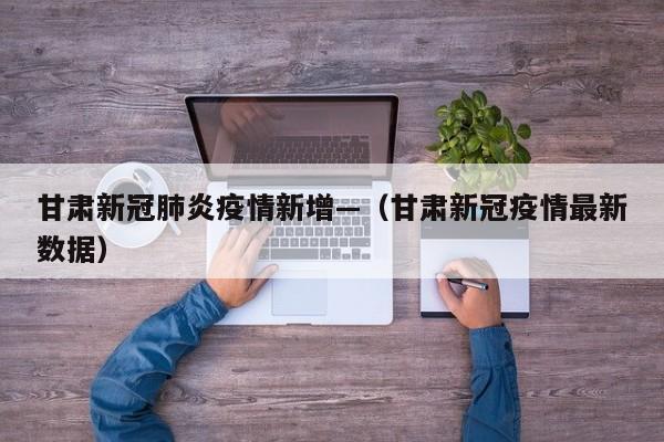 甘肃新冠肺炎疫情新增—(甘肃新冠疫情最新数据)