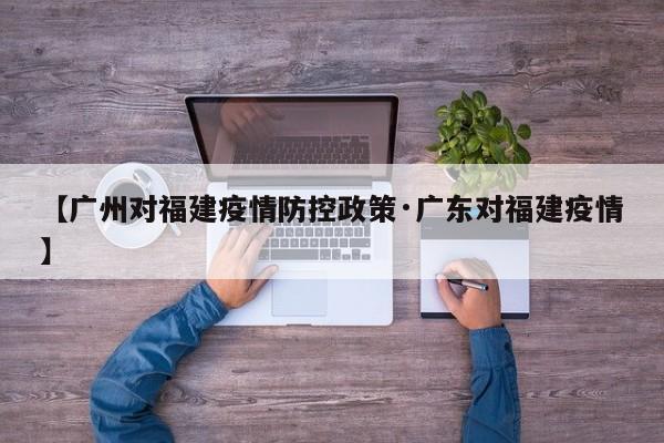 【广州对福建疫情防控政策·广东对福建疫情】