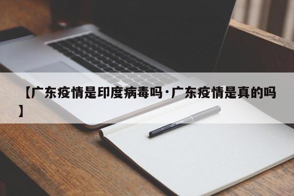 【广东疫情是印度病毒吗·广东疫情是真的吗】