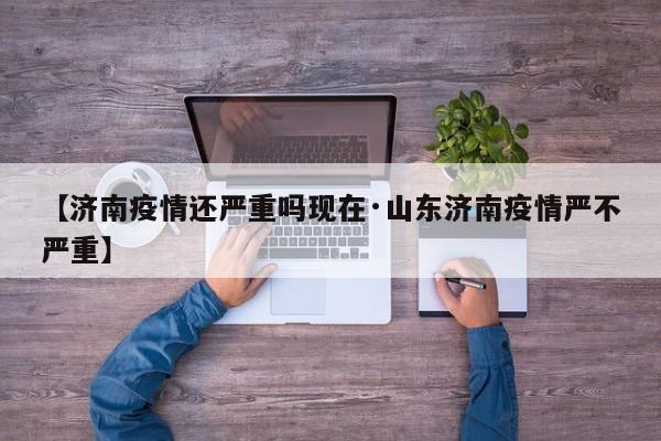 【济南疫情还严重吗现在·山东济南疫情严不严重】