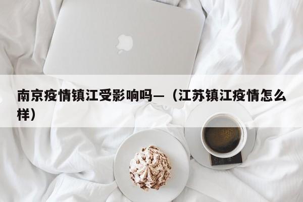 南京疫情镇江受影响吗—(江苏镇江疫情怎么样)