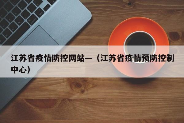 江苏省疫情防控网站—(江苏省疫情预防控制中心)