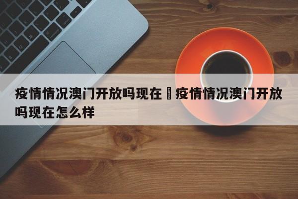 疫情情况澳门开放吗现在›疫情情况澳门开放吗现在怎么样