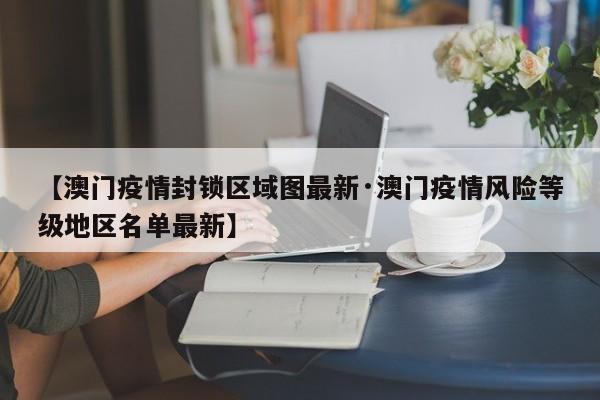 【澳门疫情封锁区域图最新·澳门疫情风险等级地区名单最新】