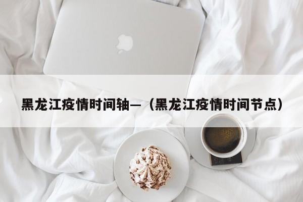 黑龙江疫情时间轴—(黑龙江疫情时间节点)
