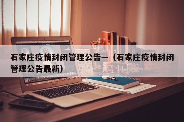 石家庄疫情封闭管理公告—(石家庄疫情封闭管理公告最新)